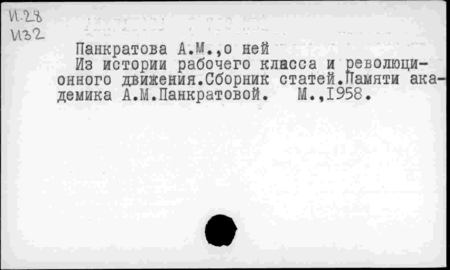 ﻿\ЛЪ2.
Панкратова А.М.,о ней
Из истории рабочего класса и революционного движения.Сборник статей.Памяти академика А.М.Панкратовой. М.,1958.